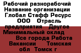 Рабочий-разнорабочий › Название организации ­ Глобал Стафф Ресурс, ООО › Отрасль предприятия ­ Другое › Минимальный оклад ­ 25 200 - Все города Работа » Вакансии   . Томская обл.,Томск г.